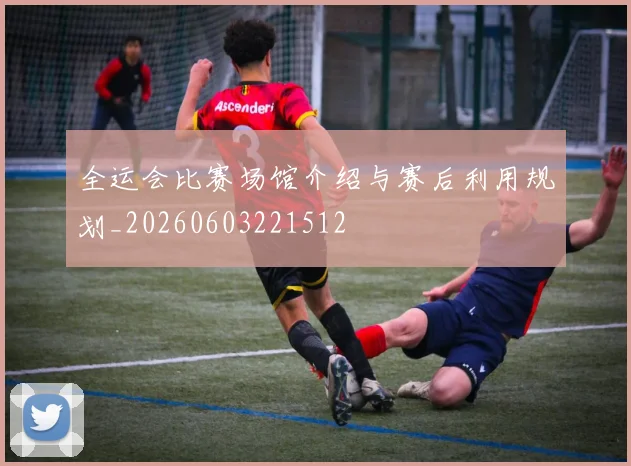 全运会比赛场馆介绍与赛后利用规划_20260603221512