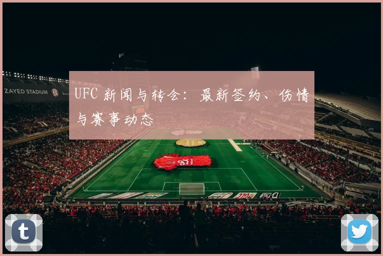 UFC 新闻与转会:最新签约、伤情与赛事动态