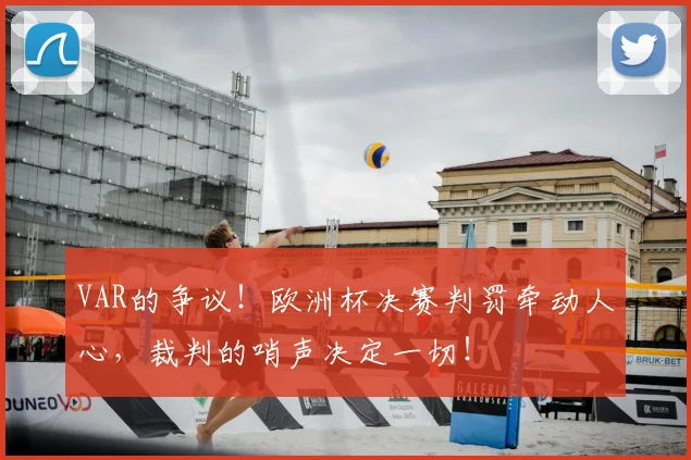 VAR的争议！欧洲杯决赛判罚牵动人心，裁判的哨声决定一切！