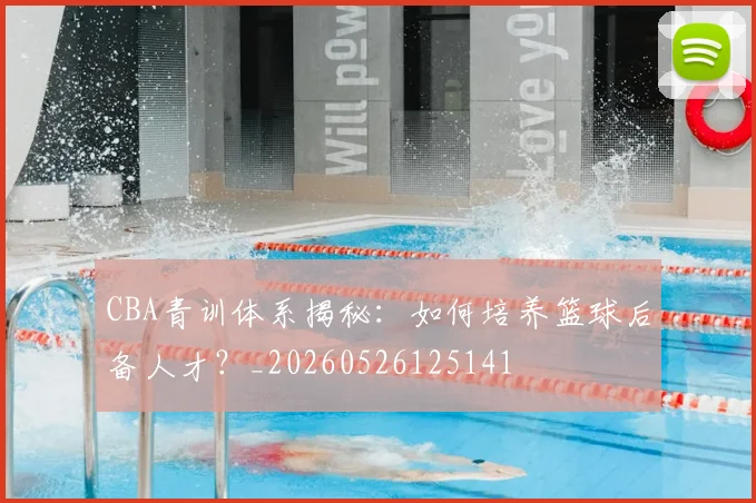 CBA青训体系揭秘：如何培养篮球后备人才？_20260526125141