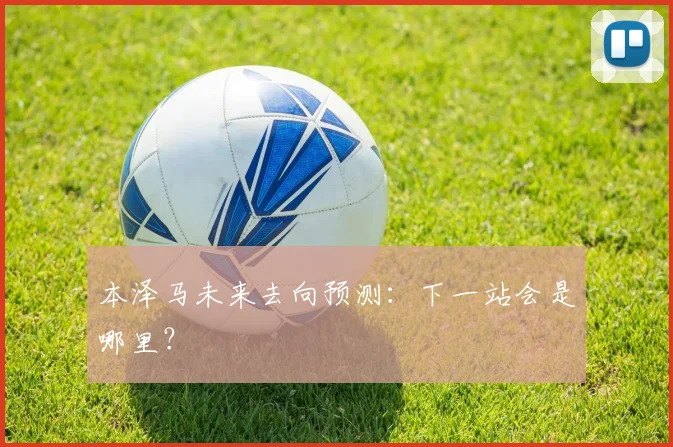 本泽马未来去向预测：下一站会是哪里？