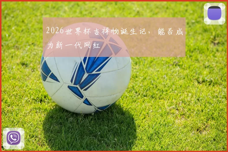 2026世界杯吉祥物诞生记，能否成为新一代网红