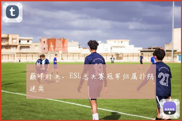 巅峰对决，ESL总决赛冠军归属扑朔迷离