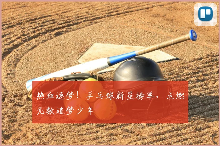 热血逐梦!乒乓球新星榜单,点燃无数追梦少年