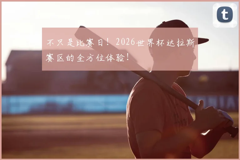 不只是比赛日！2026世界杯达拉斯赛区的全方位体验！