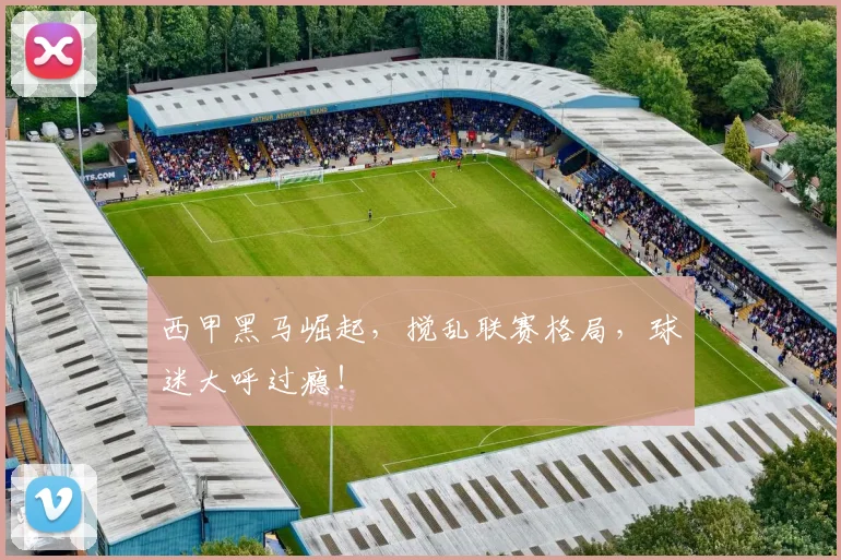 西甲黑马崛起，搅乱联赛格局，球迷大呼过瘾！