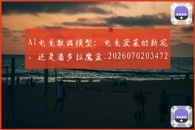 AI电竞数据模型：电竞菠菜的新宠，还是潘多拉魔盒_20260702034728