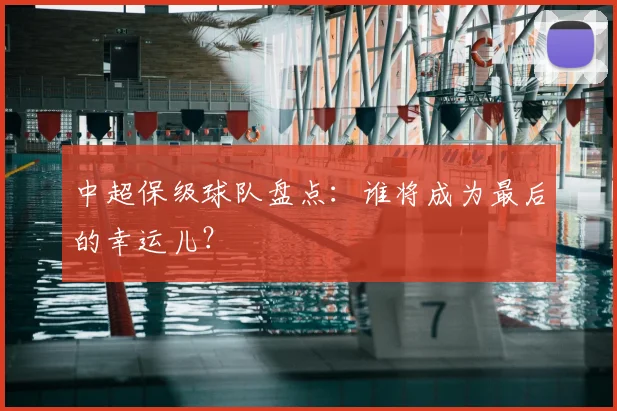 中超保级球队盘点：谁将成为最后的幸运儿？