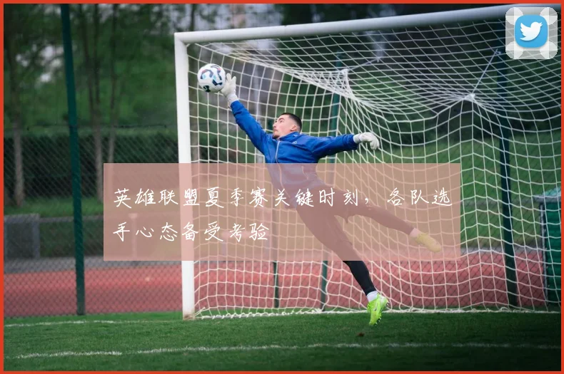 英雄联盟夏季赛关键时刻，各队选手心态备受考验