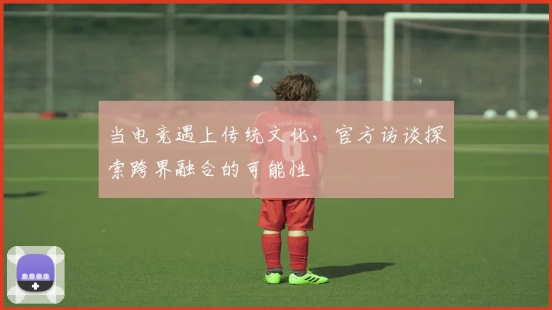 当电竞遇上传统文化，官方访谈探索跨界融合的可能性