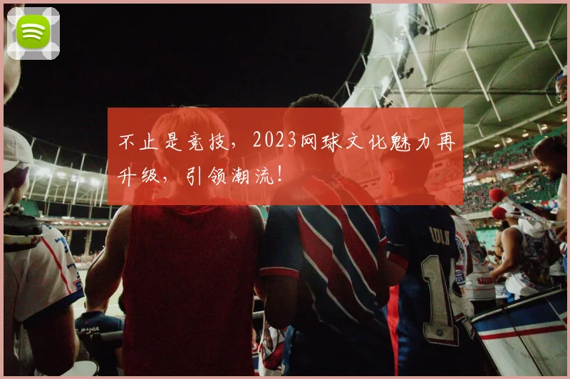不止是竞技，2023网球文化魅力再升级，引领潮流！