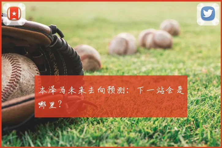 本泽马未来去向预测：下一站会是哪里？