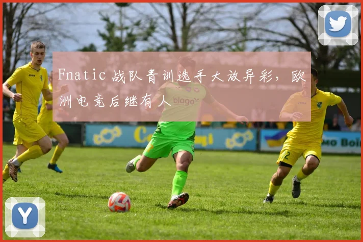 Fnatic 战队青训选手大放异彩，欧洲电竞后继有人