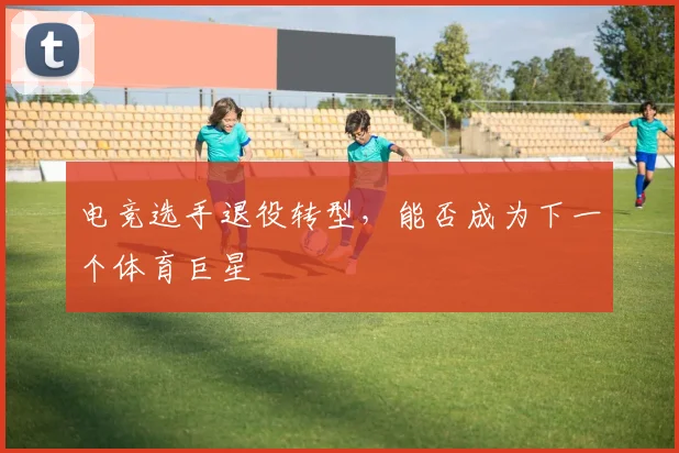 电竞选手退役转型，能否成为下一个体育巨星