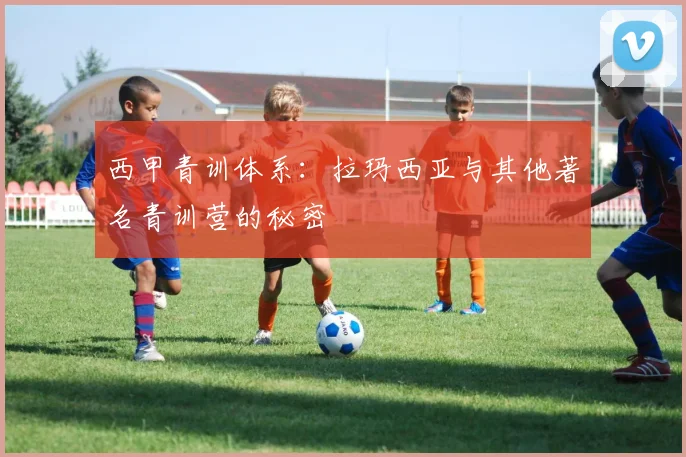 西甲青训体系：拉玛西亚与其他著名青训营的秘密
