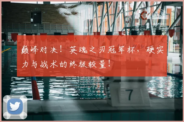 巅峰对决！英魂之刃冠军杯，硬实力与战术的终极较量！