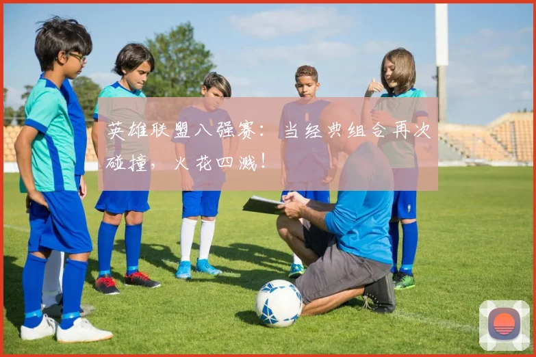英雄联盟八强赛：当经典组合再次碰撞，火花四溅！