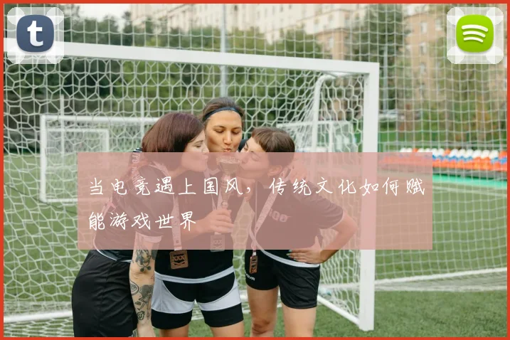 当电竞遇上国风，传统文化如何赋能游戏世界