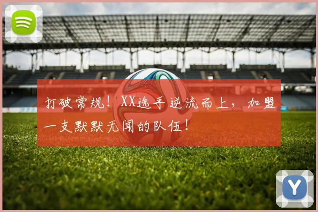 打破常规！XX选手逆流而上，加盟一支默默无闻的队伍！