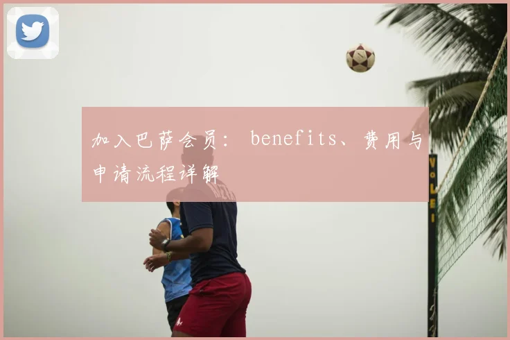 加入巴萨会员： benefits、费用与申请流程详解