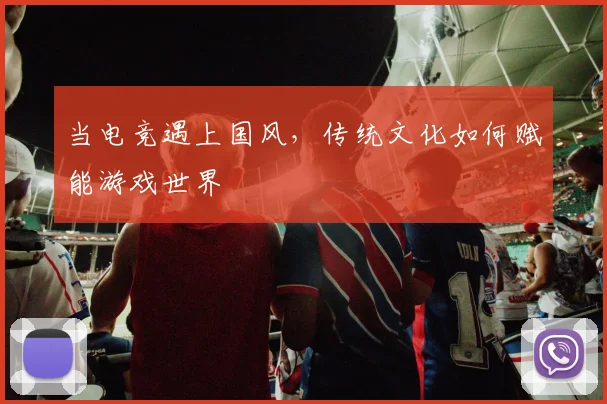 当电竞遇上国风，传统文化如何赋能游戏世界
