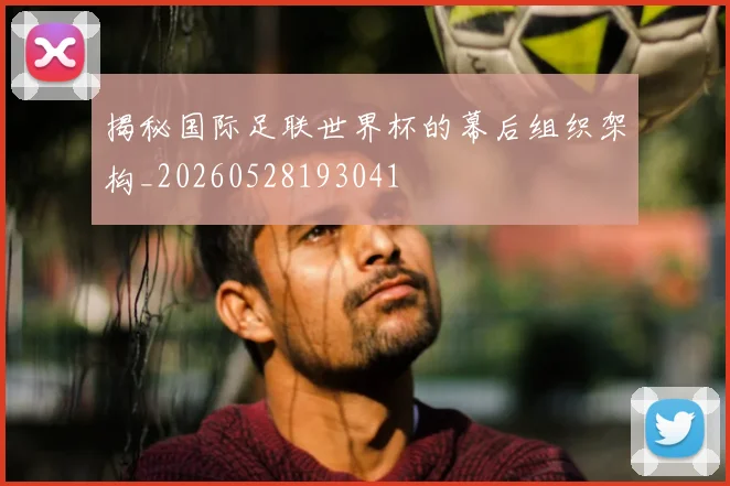 揭秘国际足联世界杯的幕后组织架构_20260528193041