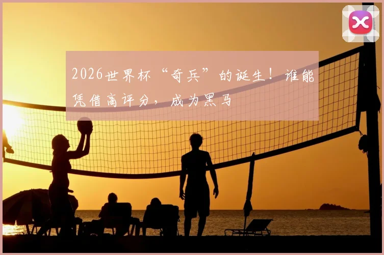 2026世界杯“奇兵”的诞生！谁能凭借高评分，成为黑马