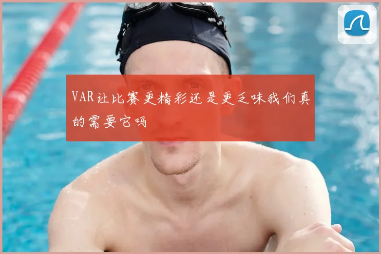 VAR让比赛更精彩还是更乏味我们真的需要它吗