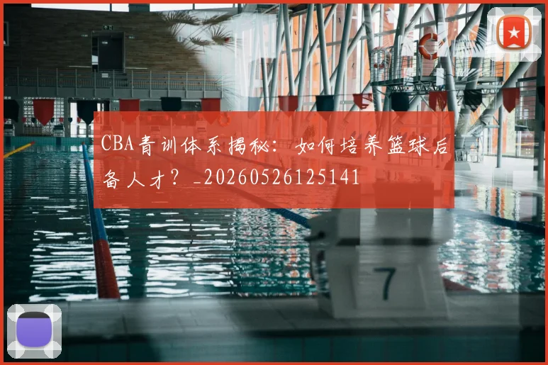 CBA青训体系揭秘：如何培养篮球后备人才？_20260526125141