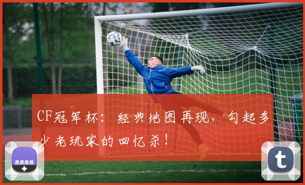 CF冠军杯：经典地图再现，勾起多少老玩家的回忆杀！