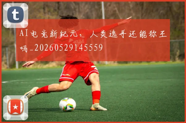 AI电竞新纪元，人类选手还能称王吗_20260529145559