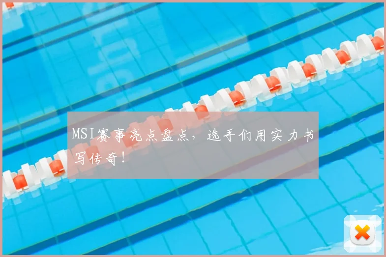 MSI赛事亮点盘点，选手们用实力书写传奇！