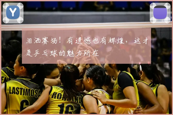 泪洒赛场！有遗憾也有辉煌，这才是乒乓球的魅力所在