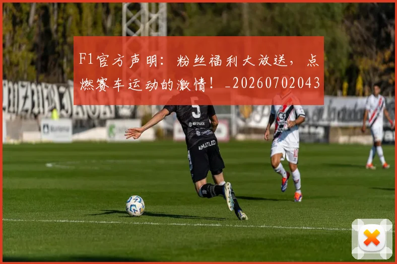 F1官方声明：粉丝福利大放送，点燃赛车运动的激情！_20260702043204