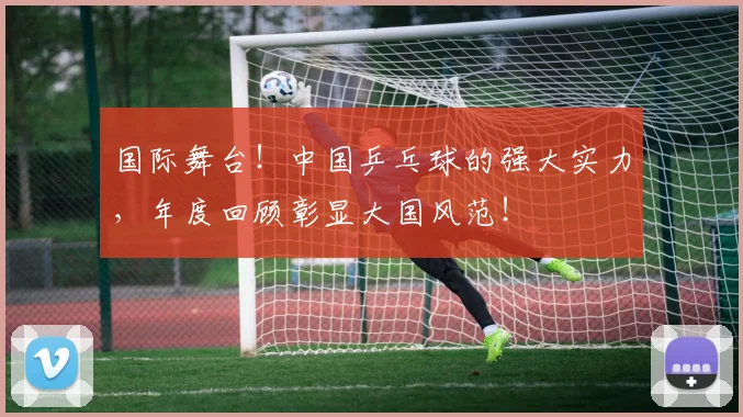 国际舞台！中国乒乓球的强大实力，年度回顾彰显大国风范！