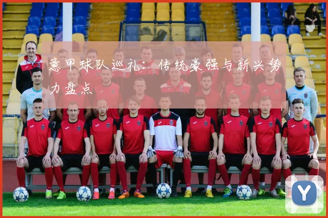 意甲球队巡礼：传统豪强与新兴势力盘点