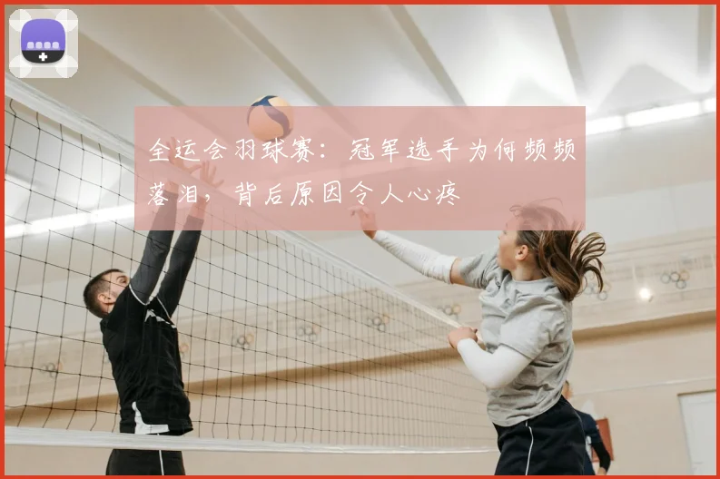 全运会羽球赛：冠军选手为何频频落泪，背后原因令人心疼