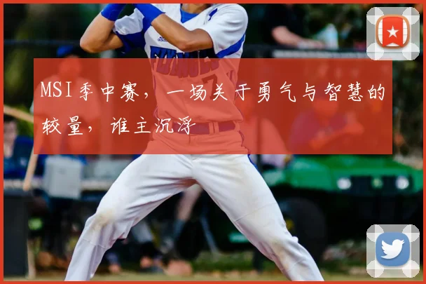 MSI季中赛，一场关于勇气与智慧的较量，谁主沉浮