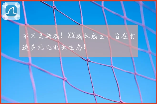 不只是游戏！XX战队成立，旨在打造多元化电竞生态！