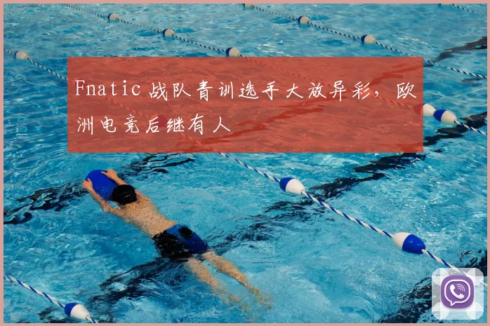 Fnatic 战队青训选手大放异彩，欧洲电竞后继有人