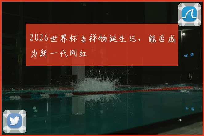 2026世界杯吉祥物诞生记，能否成为新一代网红