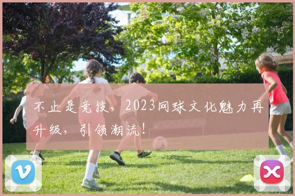 不止是竞技，2023网球文化魅力再升级，引领潮流！