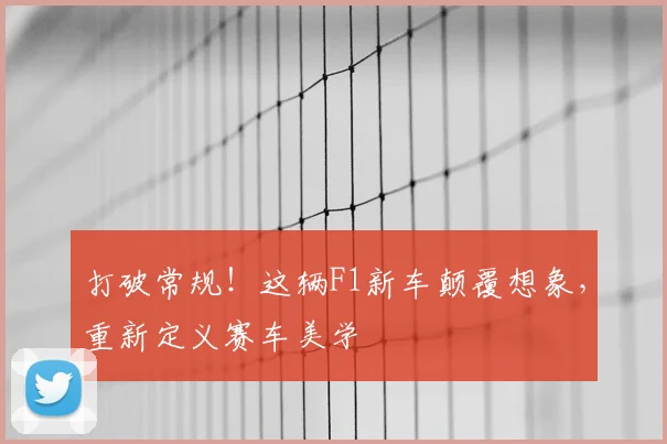 打破常规！这辆F1新车颠覆想象，重新定义赛车美学