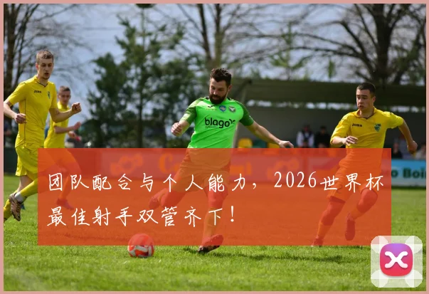 团队配合与个人能力，2026世界杯最佳射手双管齐下！